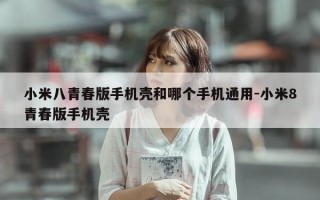 小米八青春版手机壳和哪个手机通用-小米8青春版手机壳