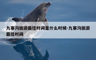 九寨沟旅游最佳时间是什么时候-九寨沟旅游最佳时间