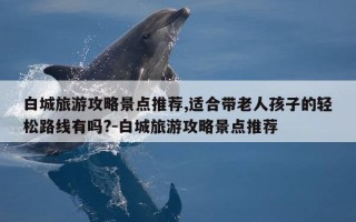 白城旅游攻略景点推荐,适合带老人孩子的轻松路线有吗?-白城旅游攻略景点推荐