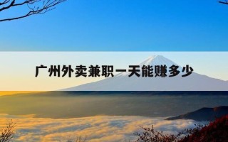 广州外卖兼职一天能赚多少-广州兼职跑外卖多少钱一天