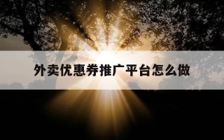 外卖优惠券推广平台怎么做-外卖优惠券推广一个能赚多少钱