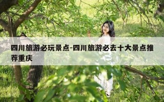 四川旅游必玩景点-四川旅游必去十大景点推荐重庆