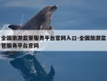 全国旅游监管服务平台官网入口-全国旅游监管服务平台官网