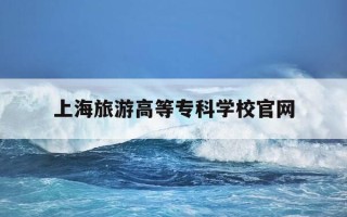 上海旅游高等专科学校官网-上海旅游高等专科学校官网成绩查询