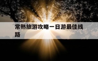 常熟旅游攻略一日游最佳线路-常熟市旅游攻略