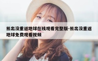 熊出没重返地球在线观看完整版-熊出没重返地球免费观看视频