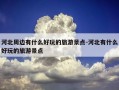 河北周边有什么好玩的旅游景点-河北有什么好玩的旅游景点