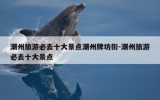 潮州旅游必去十大景点潮州牌坊街-潮州旅游必去十大景点