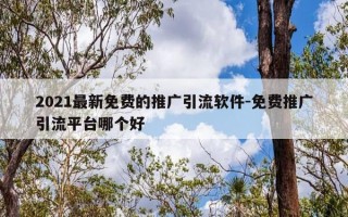 2021最新免费的推广引流软件-免费推广引流平台哪个好
