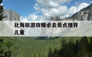北海旅游攻略必去景点推荐儿童-北海旅游攻略必去景点推荐儿童免费