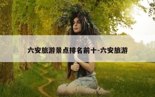 六安旅游景点排名前十-六安旅游