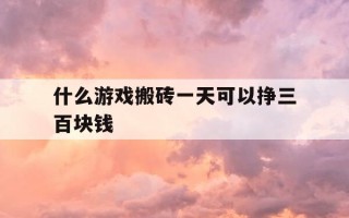 什么游戏搬砖一天可以挣三百块钱-什么游戏搬砖挣得多