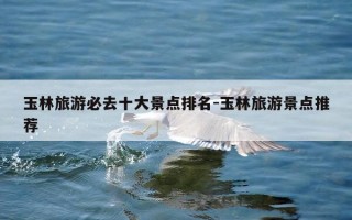 玉林旅游必去十大景点排名-玉林旅游景点推荐