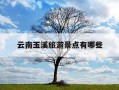 云南玉溪旅游景点有哪些-云南玉溪旅游景点有哪些好玩的