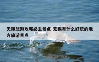 无锡旅游攻略必去景点-无锡有什么好玩的地方旅游景点