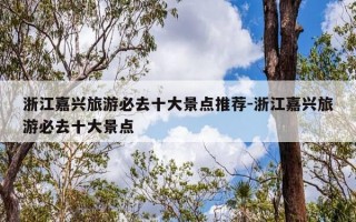 浙江嘉兴旅游必去十大景点推荐-浙江嘉兴旅游必去十大景点