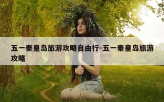 五一秦皇岛旅游攻略自由行-五一秦皇岛旅游攻略