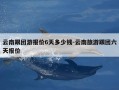 云南跟团游报价6天多少钱-云南旅游跟团六天报价