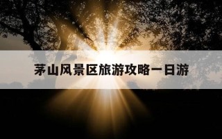 茅山风景区旅游攻略一日游-茅山风景区旅游攻略一日游路线