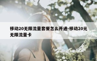 移动20无限流量套餐怎么开通-移动20元无限流量卡
