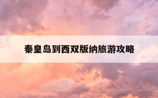 秦皇岛到西双版纳旅游攻略-秦皇岛到西双版纳旅游攻略路线