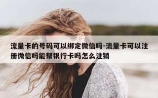 流量卡的号码可以绑定微信吗-流量卡可以注册微信吗能帮银行卡吗怎么注销