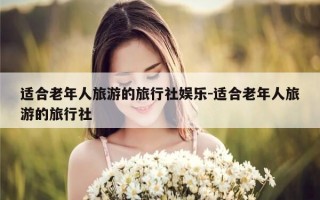 适合老年人旅游的旅行社娱乐-适合老年人旅游的旅行社