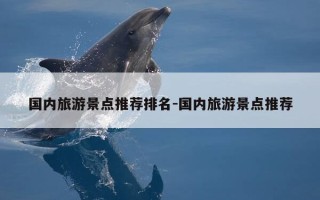 国内旅游景点推荐排名-国内旅游景点推荐