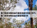厦门旅游攻略自由行最佳线路5天厦门天气-厦门旅游攻略自由行最佳线路5天