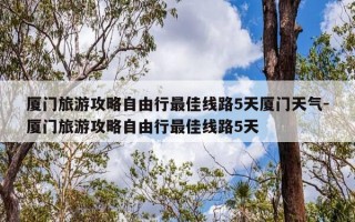 厦门旅游攻略自由行最佳线路5天厦门天气-厦门旅游攻略自由行最佳线路5天