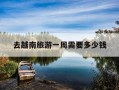 去越南旅游一周需要多少钱-去越南旅游一周需要多少钱人民币