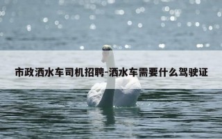 市政洒水车司机招聘-洒水车需要什么驾驶证
