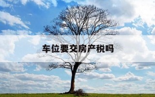 车位要交房产税吗-车位要交房产税吗现在