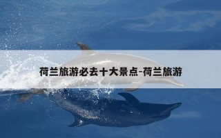 荷兰旅游必去十大景点-荷兰旅游