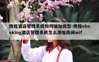 携程酒店管理系统如何增加房型-携程ebooking酒店管理系统怎么添加房间wifi