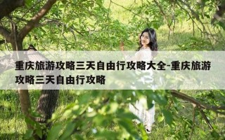 重庆旅游攻略三天自由行攻略大全-重庆旅游攻略三天自由行攻略