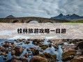 桂林旅游攻略一日游-桂林旅游攻略一日游最佳路线