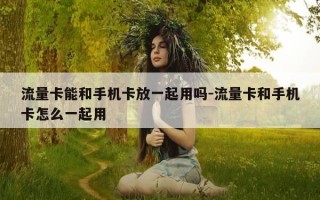 流量卡能和手机卡放一起用吗-流量卡和手机卡怎么一起用