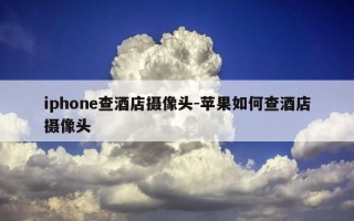 iphone查酒店摄像头-苹果如何查酒店摄像头