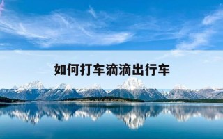 如何打车滴滴出行车-打滴滴怎么打车