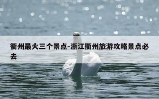 衢州最火三个景点-浙江衢州旅游攻略景点必去