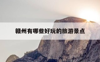 赣州有哪些好玩的旅游景点-赣州有哪些好玩的旅游景点哪里可以搭帐篷的