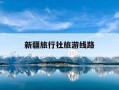 新疆旅行社旅游线路-新疆旅游团线路