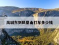凤城东到凤凰山打车多少钱-凤城东到凤凰山打车多少钱啊