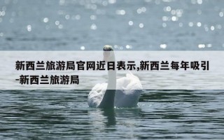 新西兰旅游局官网近日表示,新西兰每年吸引-新西兰旅游局