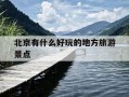 北京有什么好玩的地方旅游景点-北京有什么好玩的地方旅游景点英语