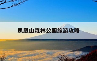 凤凰山森林公园旅游攻略-凤凰山森林公园旅游攻略?适合亲子游的路线怎么规划?