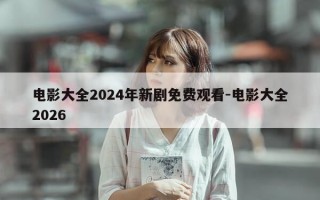 电影大全2024年新剧免费观看-电影大全2026