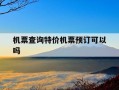 机票查询特价机票预订可以吗-机票订单可以查询吗