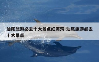 汕尾旅游必去十大景点红海湾-汕尾旅游必去十大景点
